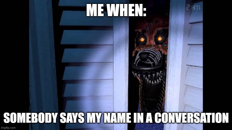 Foxy FNaF 4 | ME WHEN:; SOMEBODY SAYS MY NAME IN A CONVERSATION | image tagged in foxy fnaf 4,fnaf | made w/ Imgflip meme maker