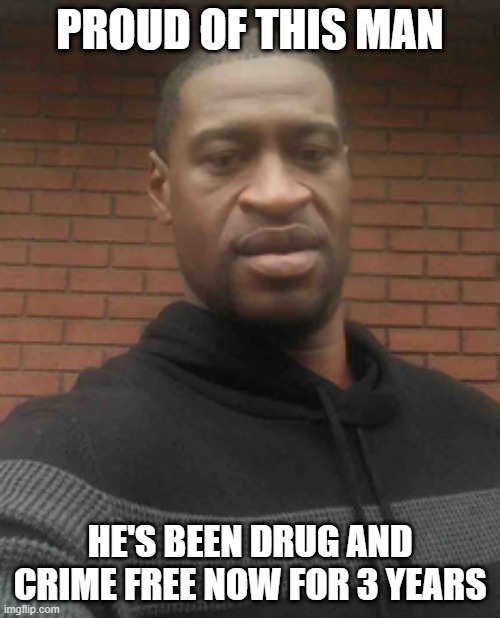 Good Job George | PROUD OF THIS MAN; HE'S BEEN DRUG AND CRIME FREE NOW FOR 3 YEARS | image tagged in george floyd | made w/ Imgflip meme maker
