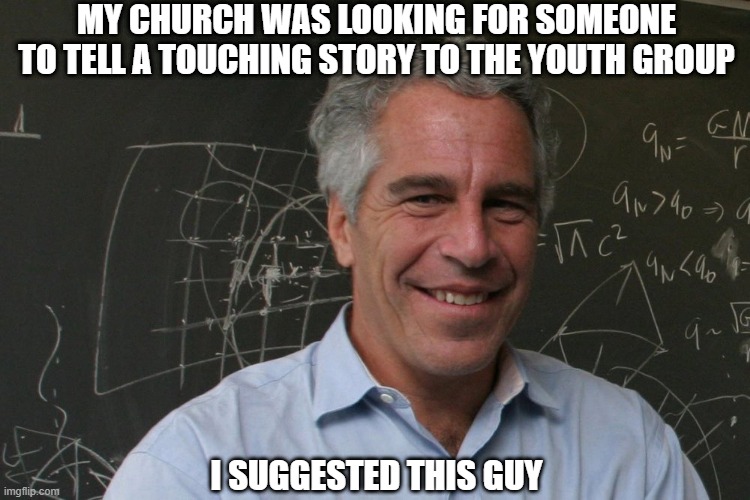 Touching Story | MY CHURCH WAS LOOKING FOR SOMEONE TO TELL A TOUCHING STORY TO THE YOUTH GROUP; I SUGGESTED THIS GUY | image tagged in jeffrey epstein | made w/ Imgflip meme maker