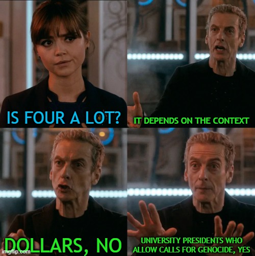 Is Four A Lot | IS FOUR A LOT? IT DEPENDS ON THE CONTEXT; UNIVERSITY PRESIDENTS WHO ALLOW CALLS FOR GENOCIDE, YES; DOLLARS, NO | image tagged in is four a lot | made w/ Imgflip meme maker