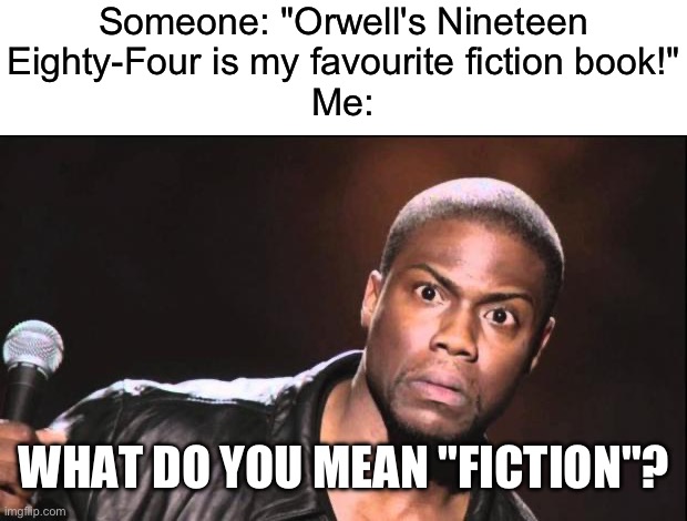 real | Someone: "Orwell's Nineteen
Eighty-Four is my favourite fiction book!"
Me:; WHAT DO YOU MEAN "FICTION"? | image tagged in 1984,orwell,book,real,memes | made w/ Imgflip meme maker