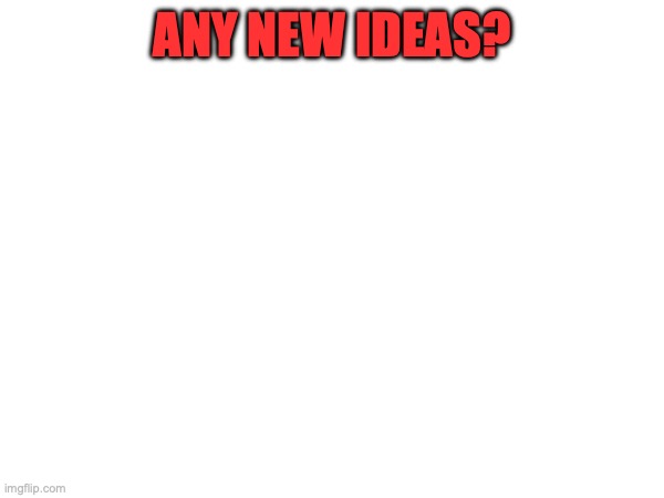 Mm? | ANY NEW IDEAS? | image tagged in blank,announcement,resistance | made w/ Imgflip meme maker