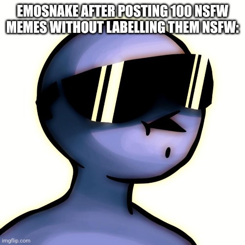Milk man with sunglasses | EMOSNAKE AFTER POSTING 100 NSFW MEMES WITHOUT LABELLING THEM NSFW: | image tagged in milk man with sunglasses | made w/ Imgflip meme maker
