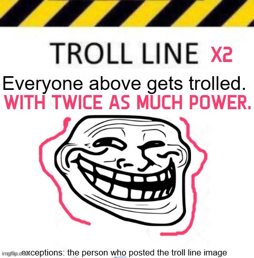 X2; WITH TWICE AS MUCH POWER. | image tagged in troll line 3 | made w/ Imgflip meme maker
