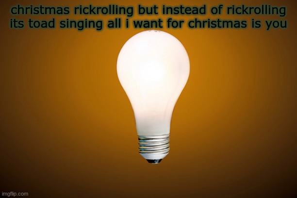 chat is this a good idea | christmas rickrolling but instead of rickrolling its toad singing all i want for christmas is you | image tagged in lightbulb | made w/ Imgflip meme maker