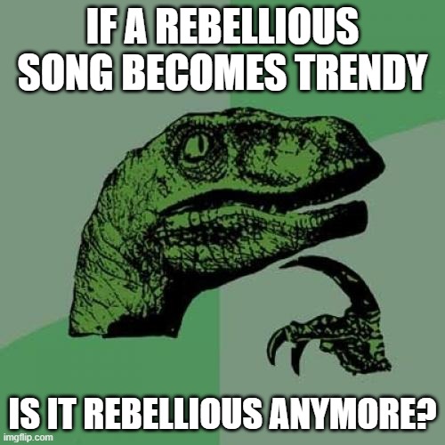Philosoraptor | IF A REBELLIOUS SONG BECOMES TRENDY; IS IT REBELLIOUS ANYMORE? | image tagged in memes,philosoraptor | made w/ Imgflip meme maker