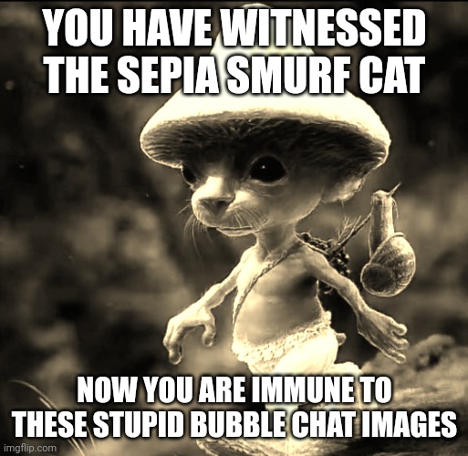 Blue Smurf cat | YOU HAVE WITNESSED THE SEPIA SMURF CAT; NOW YOU ARE IMMUNE TO THESE STUPID BUBBLE CHAT IMAGES | image tagged in blue smurf cat | made w/ Imgflip meme maker