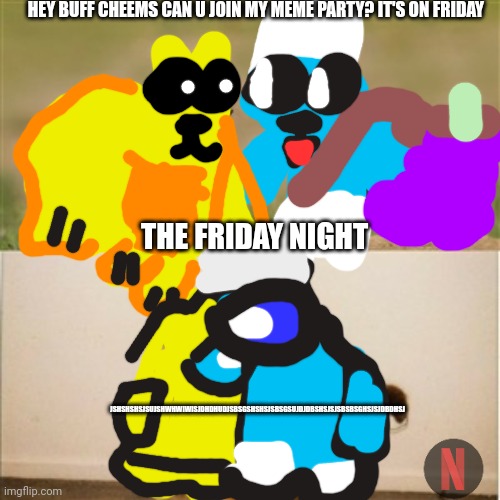 Netflix be like #2 | HEY BUFF CHEEMS CAN U JOIN MY MEME PARTY? IT'S ON FRIDAY; THE FRIDAY NIGHT; JSHSHSHSJSUJSHWHWIWISJDHDHUDJSBSGSHSHSJSBSGSUJDJDBSHSJSJSBSBSGHSJSJDBDHSJ | image tagged in party fox,netflix be like | made w/ Imgflip meme maker