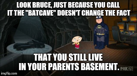 LOOK BRUCE, JUST BECAUSE YOU CALL IT THE "BATCAVE" DOESN'T CHANGE THE FACT THAT YOU STILL LIVE IN YOUR PARENTS BASEMENT. | image tagged in batcave | made w/ Imgflip meme maker