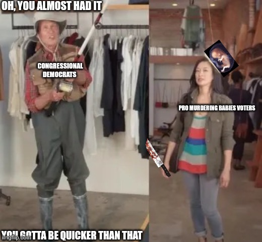 State Farm fisherman | OH, YOU ALMOST HAD IT YOU GOTTA BE QUICKER THAN THAT CONGRESSIONAL DEMOCRATS PRO MURDERING BABIES VOTERS | image tagged in state farm fisherman | made w/ Imgflip meme maker