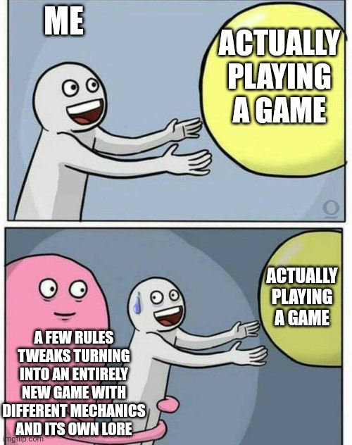 grabbing ball | ACTUALLY PLAYING A GAME; ME; ACTUALLY PLAYING A GAME; A FEW RULES TWEAKS TURNING INTO AN ENTIRELY NEW GAME WITH DIFFERENT MECHANICS AND ITS OWN LORE | image tagged in grabbing ball | made w/ Imgflip meme maker