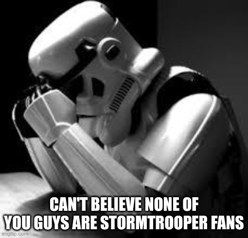 Wa Wa | CAN'T BELIEVE NONE OF YOU GUYS ARE STORMTROOPER FANS | image tagged in crying stormtrooper,stormtrooper | made w/ Imgflip meme maker