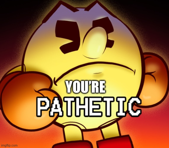 Pac-Man pathetic | YOU’RE | image tagged in pac-man pathetic | made w/ Imgflip meme maker