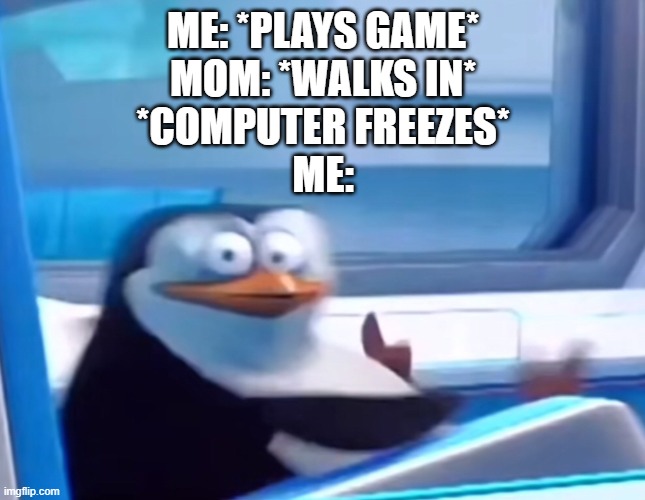 "MOM ITS NOT WHAT IT LOOKS LIKE" | ME: *PLAYS GAME*
MOM: *WALKS IN*
*COMPUTER FREEZES*
ME: | image tagged in uh oh | made w/ Imgflip meme maker