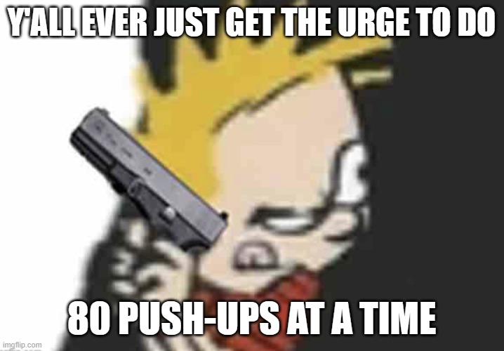 or as many as you can | Y'ALL EVER JUST GET THE URGE TO DO; 80 PUSH-UPS AT A TIME | image tagged in calvin gun | made w/ Imgflip meme maker