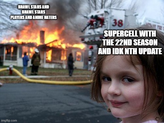 supercell with bs be like | BRAWL STARS AND BRAWL STARS PLAYERS AND ANIME HATERS; SUPERCELL WITH THE 22ND SEASON AND IDK NTH UPDATE | image tagged in memes,disaster girl | made w/ Imgflip meme maker