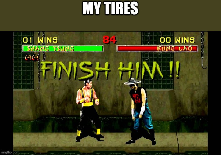 finish him | MY TIRES | image tagged in finish him | made w/ Imgflip meme maker