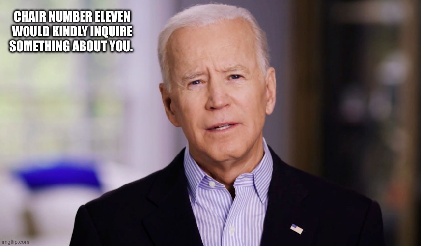 Joe Biden 2020 | CHAIR NUMBER ELEVEN WOULD KINDLY INQUIRE SOMETHING ABOUT YOU. | image tagged in joe biden 2020 | made w/ Imgflip meme maker
