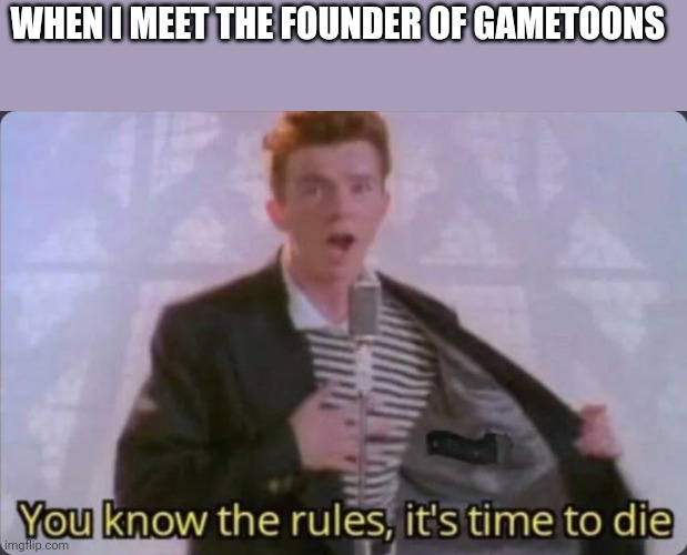 You know the rules, it's time to die | WHEN I MEET THE FOUNDER OF GAMETOONS | image tagged in you know the rules it's time to die | made w/ Imgflip meme maker