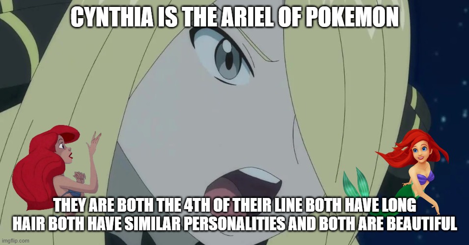 pokemon facts | CYNTHIA IS THE ARIEL OF POKEMON; THEY ARE BOTH THE 4TH OF THEIR LINE BOTH HAVE LONG HAIR BOTH HAVE SIMILAR PERSONALITIES AND BOTH ARE BEAUTIFUL | image tagged in cynthia yelling,pokemon,ariel,video games,you know who else is beautiful | made w/ Imgflip meme maker