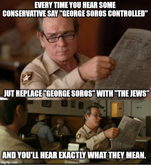 Tommy Explains | EVERY TIME YOU HEAR SOME CONSERVATIVE SAY "GEORGE SOROS CONTROLLED" JUT REPLACE "GEORGE SOROS" WITH "THE JEWS" AND YOU'LL HEAR EXACTLY WHAT  | image tagged in tommy explains | made w/ Imgflip meme maker