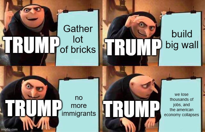 Gru's Plan Meme | Gather lot of bricks; build big wall; TRUMP; TRUMP; we lose thousands of jobs, and the american economy collapses; no more immigrants; TRUMP; TRUMP | image tagged in memes,gru's plan | made w/ Imgflip meme maker