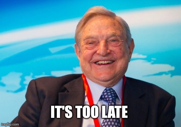 george soros laughing | IT'S TOO LATE | image tagged in george soros laughing | made w/ Imgflip meme maker