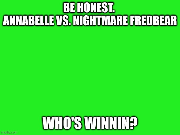who's winning? | BE HONEST. 
ANNABELLE VS. NIGHTMARE FREDBEAR; WHO'S WINNIN? | image tagged in fnaf,fredbear will eat all of your delectable kids,annabelle,fnaf 4 | made w/ Imgflip meme maker