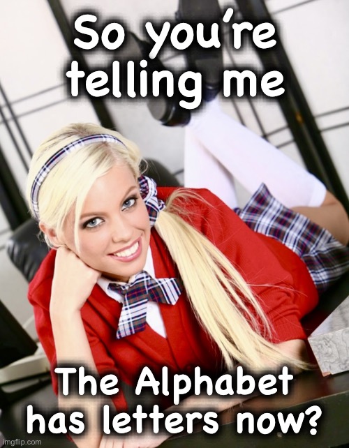 It has for a while now | So you’re
telling me; The Alphabet
has letters now? | image tagged in school daze,memes,dumb blonde,student,ditzy blonde,schoolgirl | made w/ Imgflip meme maker