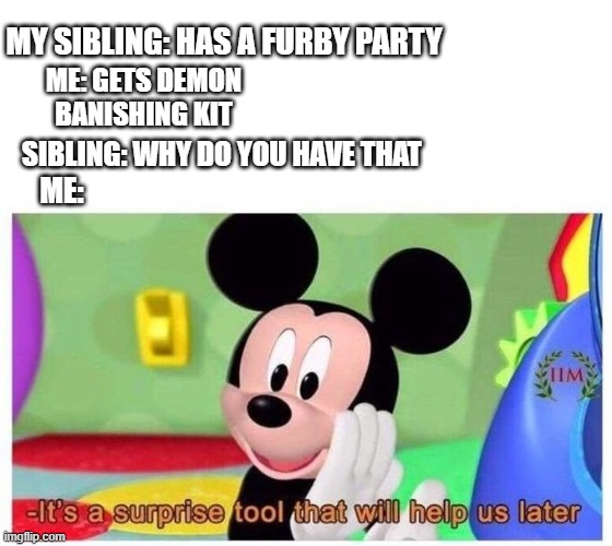 why does she do this no idea | MY SIBLING: HAS A FURBY PARTY; ME: GETS DEMON BANISHING KIT; SIBLING: WHY DO YOU HAVE THAT; ME: | image tagged in it's a surprise tool that will help us later,praying no one else has to go through this,furby demon | made w/ Imgflip meme maker