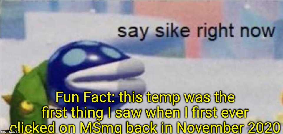 Say sike right now | Fun Fact: this temp was the first thing I saw when I first ever clicked on MSmg back in November 2020 | image tagged in say sike right now | made w/ Imgflip meme maker