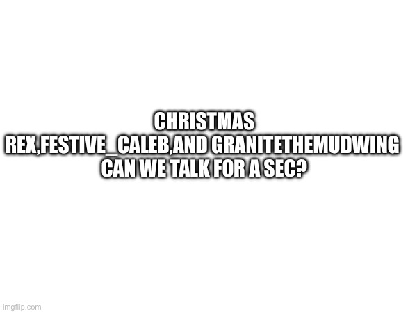 Nobody else in the comments | CHRISTMAS REX,FESTIVE_CALEB,AND GRANITETHEMUDWING 
CAN WE TALK FOR A SEC? | image tagged in christmas,rex,nobody,please | made w/ Imgflip meme maker