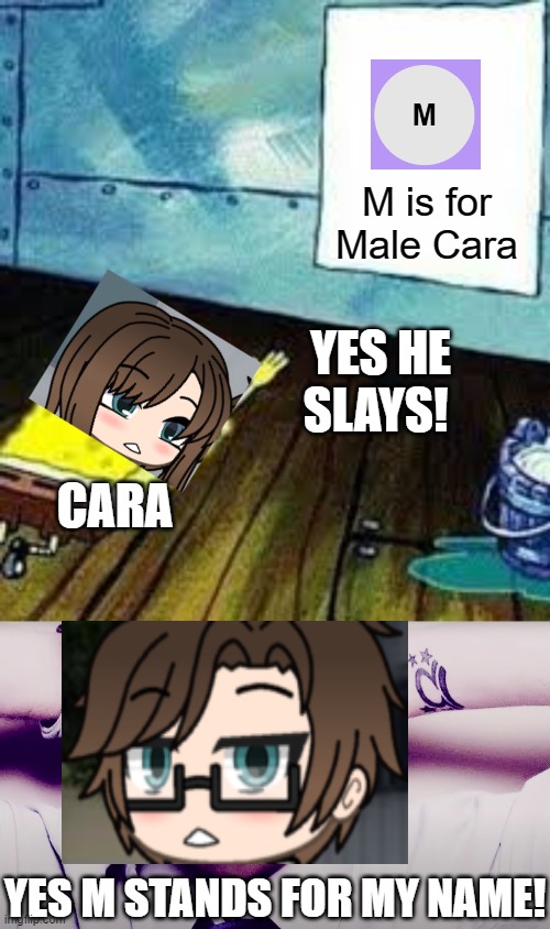 M IS FOR MALE CARA! | M is for Male Cara; YES HE SLAYS! CARA; YES M STANDS FOR MY NAME! | image tagged in spongebob worship,josh hutcherson whistle,pop up school 2,pus2,x is for x,male cara | made w/ Imgflip meme maker