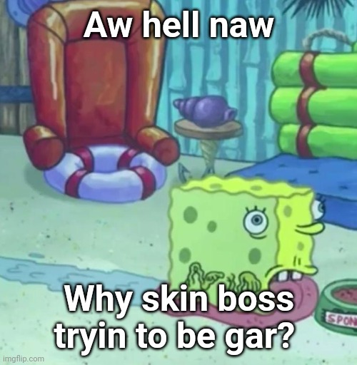 Aw hell naw; Why skin boss tryin to be gar? | image tagged in uuuuuuuuuuugh | made w/ Imgflip meme maker