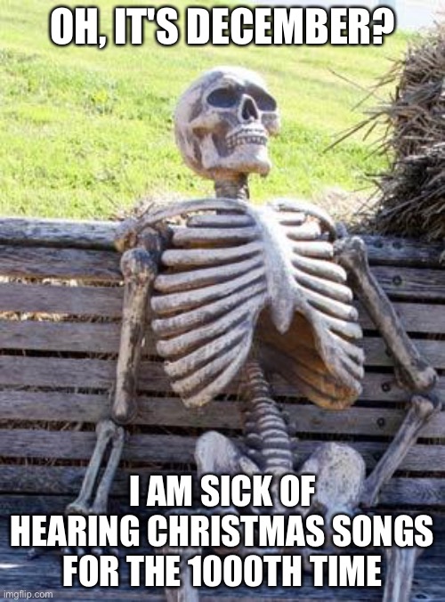 Skeleton hates christmas songs xd | OH, IT'S DECEMBER? I AM SICK OF HEARING CHRISTMAS SONGS FOR THE 1000TH TIME | image tagged in memes,waiting skeleton | made w/ Imgflip meme maker