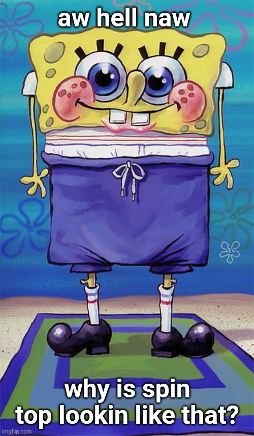 spongebob in swim trunks | aw hell naw; why is spin top lookin like that? | image tagged in spongebob in swim trunks | made w/ Imgflip meme maker