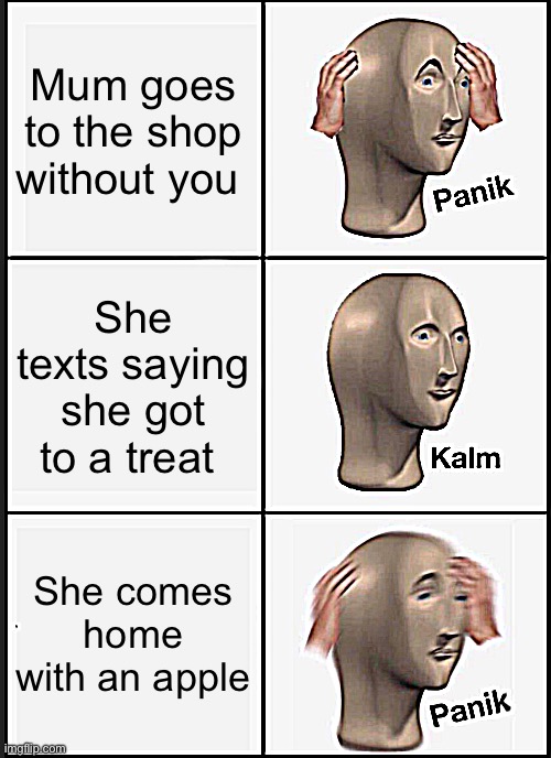 Y’all know the feeling | Mum goes to the shop without you; She texts saying she got to a treat; She comes home with an apple | image tagged in memes,panik kalm panik | made w/ Imgflip meme maker