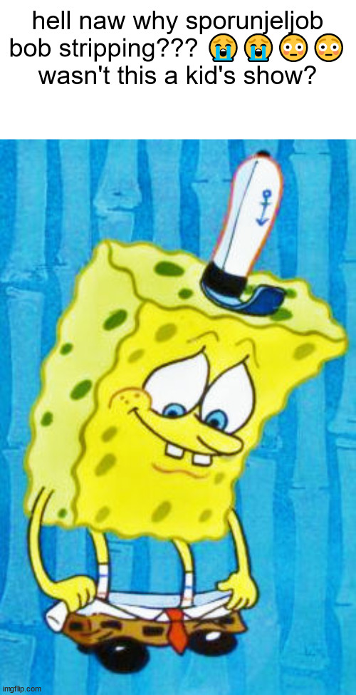 hell naw why sporunjeljob bob stripping??? 😭😭😳😳 wasn't this a kid's show? | made w/ Imgflip meme maker