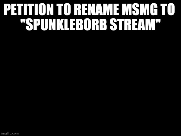 PETITION TO RENAME MSMG TO 

"SPUNKLEBORB STREAM" | made w/ Imgflip meme maker
