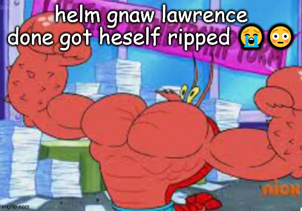 helm gnaw lawrence done got heself ripped 😭😳 | made w/ Imgflip meme maker