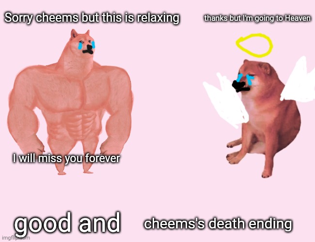 Good and Cheems's death ending | thanks but I'm going to Heaven; Sorry cheems but this is relaxing; I will miss you forever; cheems's death ending; good and | image tagged in creepy buff doge vs cheems,cheems's death | made w/ Imgflip meme maker