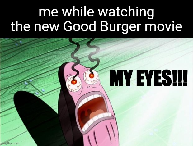 That Shit Was Ass SMFH | me while watching the new Good Burger movie; MY EYES!!! | image tagged in spongebob my eyes,spongebob squarepants,good burger,memes | made w/ Imgflip meme maker