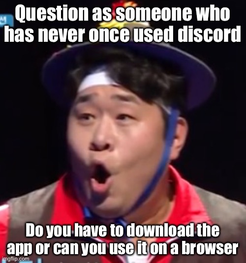 Seyoon | Question as someone who has never once used discord; Do you have to download the app or can you use it on a browser | image tagged in seyoon | made w/ Imgflip meme maker
