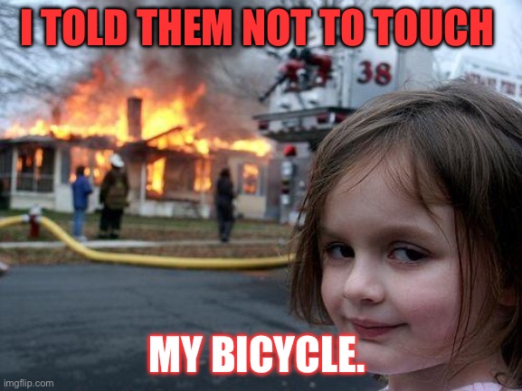 Disaster Girl Meme | I TOLD THEM NOT TO TOUCH; MY BICYCLE. | image tagged in memes,disaster girl | made w/ Imgflip meme maker