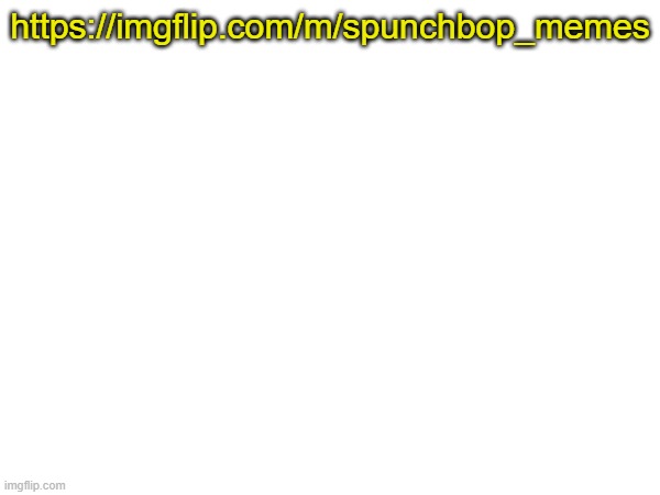 Yall are welcome | https://imgflip.com/m/spunchbop_memes | made w/ Imgflip meme maker