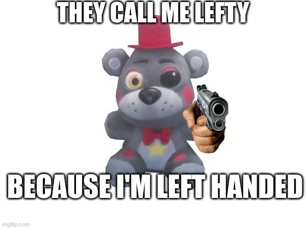 Lefty's a b!tch | THEY CALL ME LEFTY; BECAUSE I'M LEFT HANDED | image tagged in fnaf 6,fnaf | made w/ Imgflip meme maker