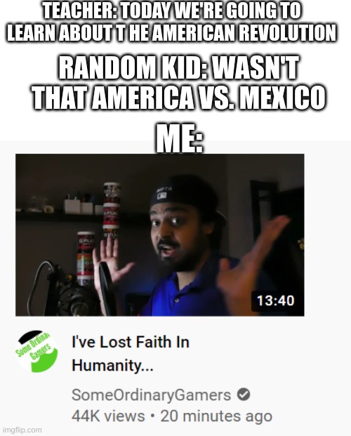 and the worst part is this actually happened to me | TEACHER: TODAY WE'RE GOING TO LEARN ABOUT T HE AMERICAN REVOLUTION; RANDOM KID: WASN'T THAT AMERICA VS. MEXICO; ME: | image tagged in blank text bar,muta loses faith on human | made w/ Imgflip meme maker