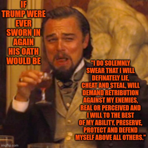 Dump Trump | IF TRUMP WERE EVER SWORN IN AGAIN HIS OATH WOULD BE; "I DO SOLEMNLY SWEAR THAT I WILL DEFINATELY LIE, CHEAT AND STEAL, WILL DEMAND RETRIBUTION AGAINST MY ENEMIES, REAL OR PERCEIVED AND I WILL TO THE BEST OF MY ABILITY, PRESERVE, PROTECT AND DEFEND MYSELF ABOVE ALL OTHERS." | image tagged in memes,laughing leo,scumbag trump,lock him up,scumbag maga,special kind of stupid | made w/ Imgflip meme maker