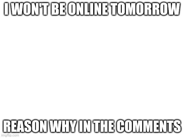 I WON'T BE ONLINE TOMORROW; REASON WHY IN THE COMMENTS | image tagged in sad,anniversary,death | made w/ Imgflip meme maker