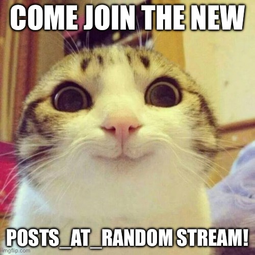 Probably gonna get unfeatured- | COME JOIN THE NEW; POSTS_AT_RANDOM STREAM! | image tagged in memes,smiling cat,i wish all the x a very pleasant evening,please | made w/ Imgflip meme maker